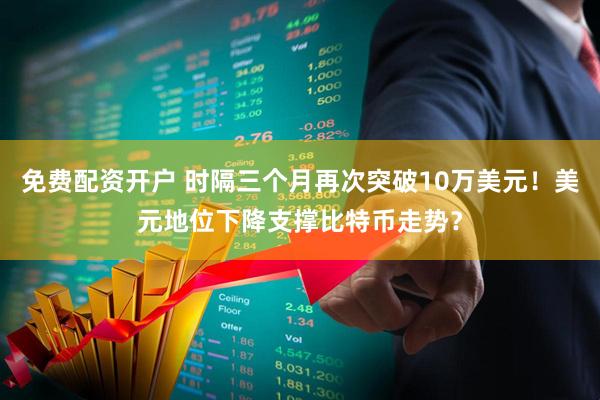 免费配资开户 时隔三个月再次突破10万美元！美元地位下降支撑比特币走势？
