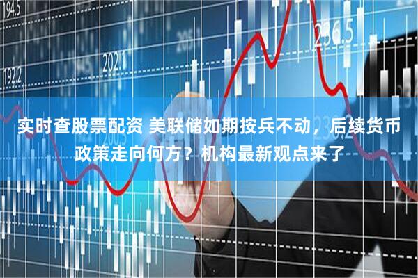 实时查股票配资 美联储如期按兵不动，后续货币政策走向何方？机构最新观点来了