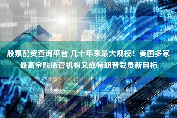 股票配资查询平台 几十年来最大规模！美国多家最高金融监管机构又成特朗普裁员新目标