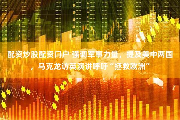 配资炒股配资门户 强调军事力量，提及美中两国，马克龙访英演讲呼吁“拯救欧洲”