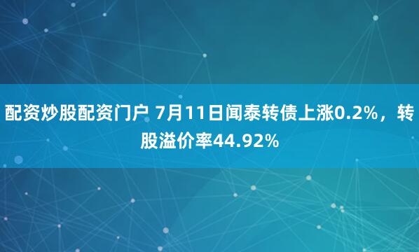 配资炒股配资门户 7月11日闻泰转债上涨0.2%，转股溢价率44.92%