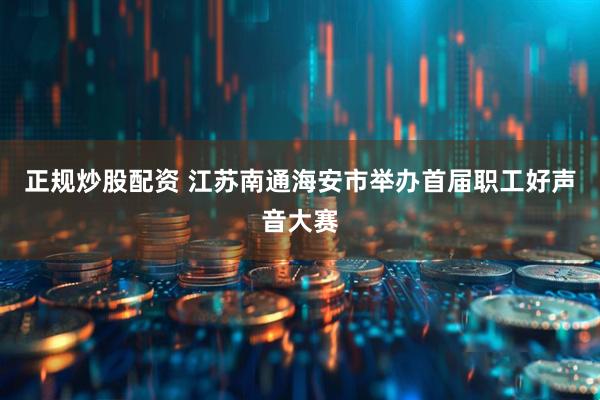 正规炒股配资 江苏南通海安市举办首届职工好声音大赛