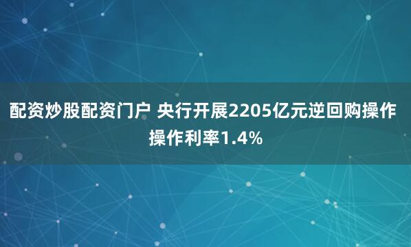 配资炒股配资门户 央行开展2205亿元逆回购操作 操作利率1.4%