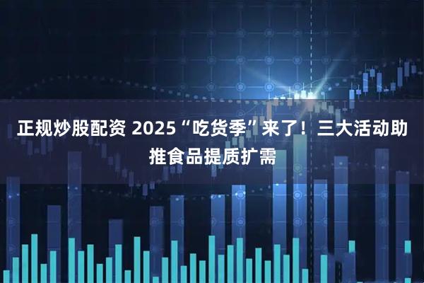 正规炒股配资 2025“吃货季”来了！三大活动助推食品提质扩需