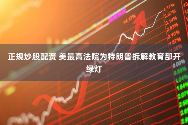 正规炒股配资 美最高法院为特朗普拆解教育部开绿灯