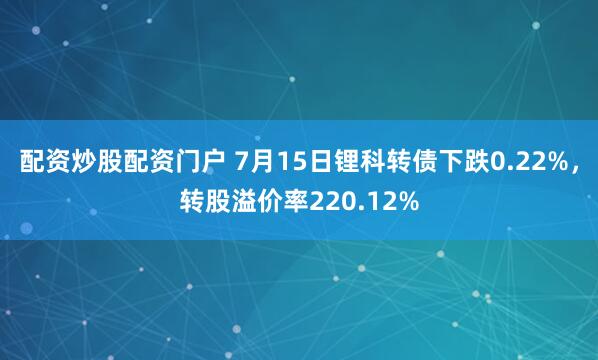 配资炒股配资门户 7月15日锂科转债下跌0.22%，转股溢价率220.12%