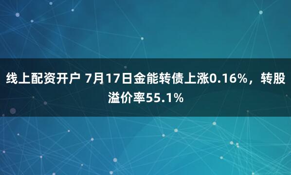 线上配资开户 7月17日金能转债上涨0.16%，转股溢价率55.1%