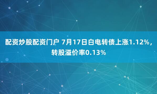 配资炒股配资门户 7月17日白电转债上涨1.12%，转股溢价率0.13%