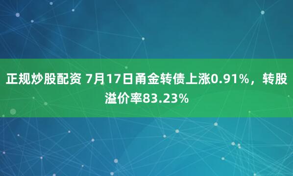 正规炒股配资 7月17日甬金转债上涨0.91%，转股溢价率83.23%