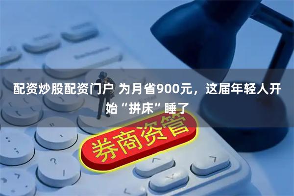 配资炒股配资门户 为月省900元，这届年轻人开始“拼床”睡了