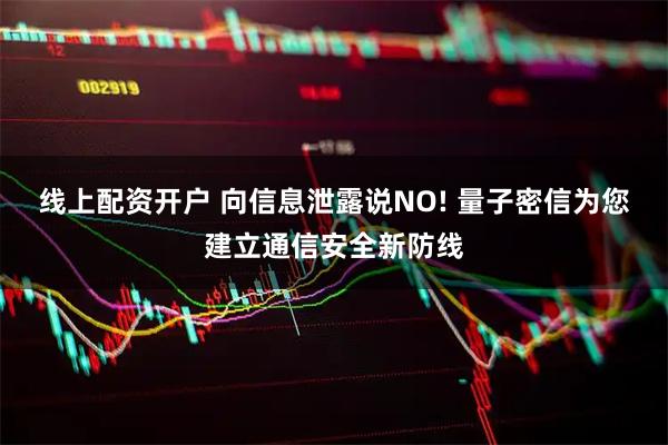 线上配资开户 向信息泄露说NO! 量子密信为您建立通信安全新防线
