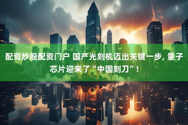 配资炒股配资门户 国产光刻机迈出关键一步, 量子芯片迎来了“中国刻刀”!