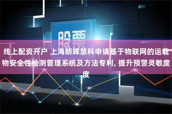 线上配资开户 上海朗晖慧科申请基于物联网的运载物安全性检测管理系统及方法专利, 提升预警灵敏度