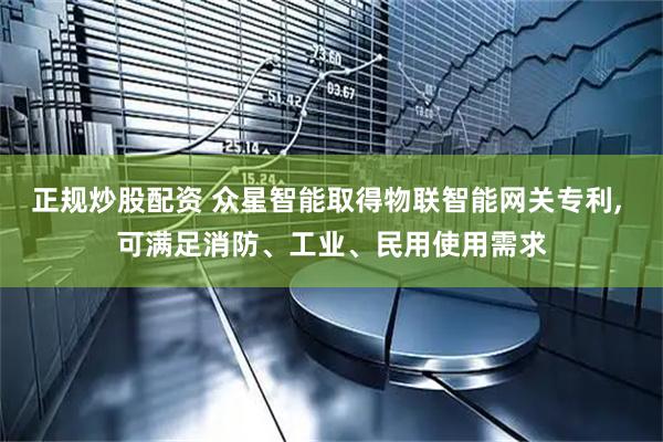 正规炒股配资 众星智能取得物联智能网关专利, 可满足消防、工业、民用使用需求
