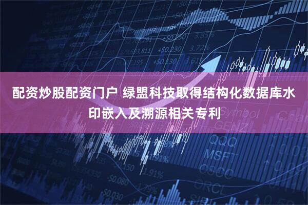 配资炒股配资门户 绿盟科技取得结构化数据库水印嵌入及溯源相关专利