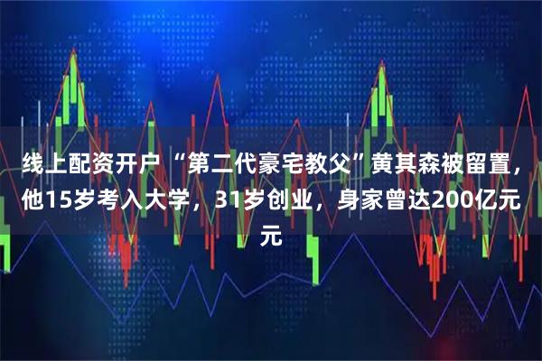 线上配资开户 “第二代豪宅教父”黄其森被留置，他15岁考入大学，31岁创业，身家曾达200亿元