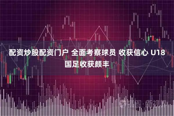 配资炒股配资门户 全面考察球员 收获信心 U18国足收获颇丰