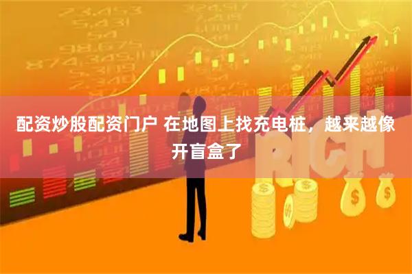 配资炒股配资门户 在地图上找充电桩，越来越像开盲盒了