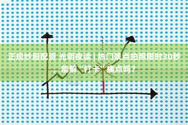 正规炒股配资 光明夜读 | 热门景点拍照限时30秒，能解“打卡”痛点吗？