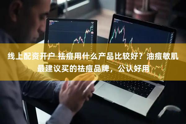 线上配资开户 祛痘用什么产品比较好？油痘敏肌最建议买的祛痘品牌，公认好用