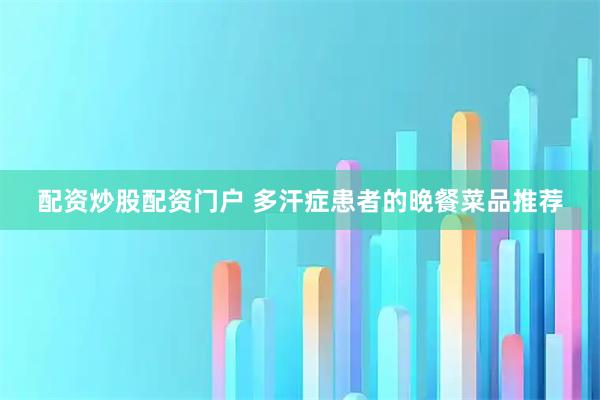 配资炒股配资门户 多汗症患者的晚餐菜品推荐