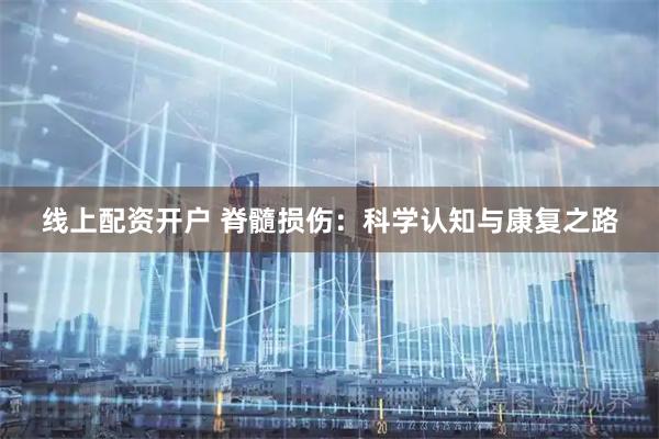 线上配资开户 脊髓损伤：科学认知与康复之路