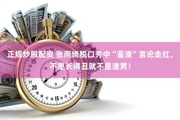 正规炒股配资 张雨绮脱口秀中“鉴渣”言论走红，不是长得丑就不是渣男！