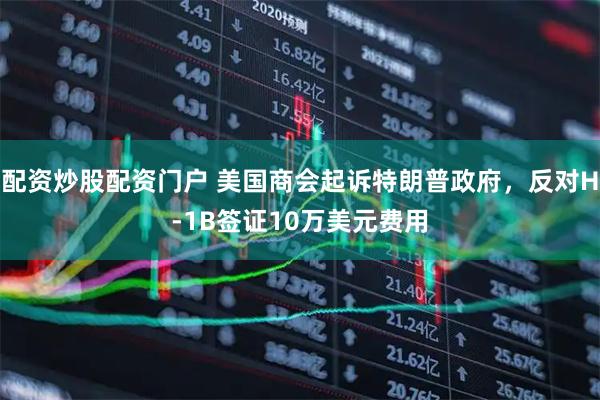 配资炒股配资门户 美国商会起诉特朗普政府，反对H-1B签证10万美元费用