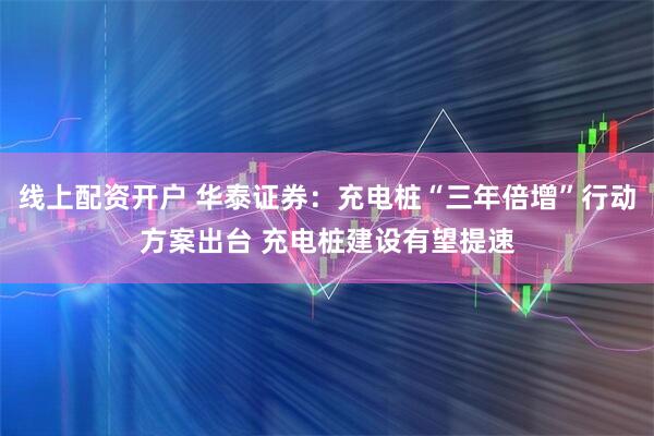 线上配资开户 华泰证券：充电桩“三年倍增”行动方案出台 充电桩建设有望提速