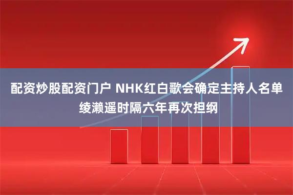 配资炒股配资门户 NHK红白歌会确定主持人名单 绫濑遥时隔六年再次担纲