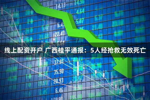 线上配资开户 广西桂平通报:5人经抢救无效死亡