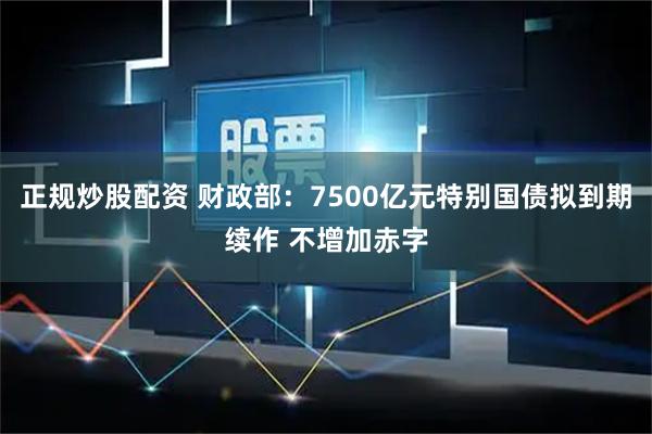 正规炒股配资 财政部:7500亿元特别国债拟到期续作 不增加赤字