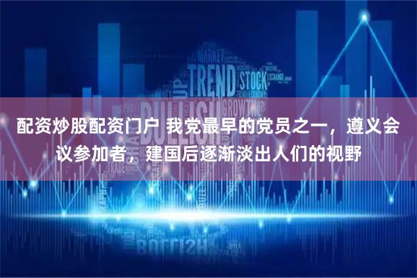 配资炒股配资门户 我党最早的党员之一，遵义会议参加者，建国后逐渐淡出人们的视野