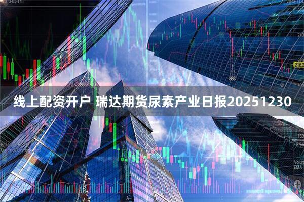 线上配资开户 瑞达期货尿素产业日报20251230