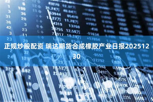 正规炒股配资 瑞达期货合成橡胶产业日报20251230