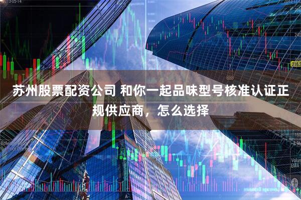 苏州股票配资公司 和你一起品味型号核准认证正规供应商，怎么选择