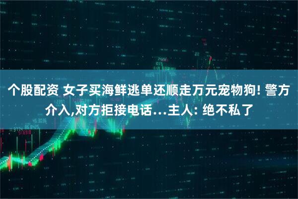 个股配资 女子买海鲜逃单还顺走万元宠物狗! 警方介入,对方拒接电话…主人: 绝不私了