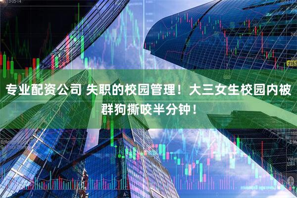 专业配资公司 失职的校园管理！大三女生校园内被群狗撕咬半分钟！