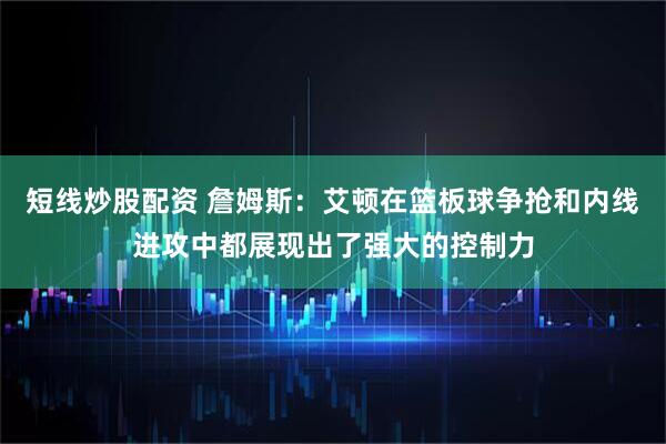短线炒股配资 詹姆斯：艾顿在篮板球争抢和内线进攻中都展现出了强大的控制力