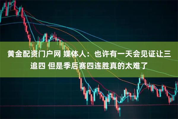 黄金配资门户网 媒体人：也许有一天会见证让三追四 但是季后赛四连胜真的太难了