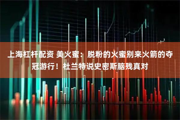 上海杠杆配资 美火蜜：脱粉的火蜜别来火箭的夺冠游行！杜兰特说史密斯脑残真对