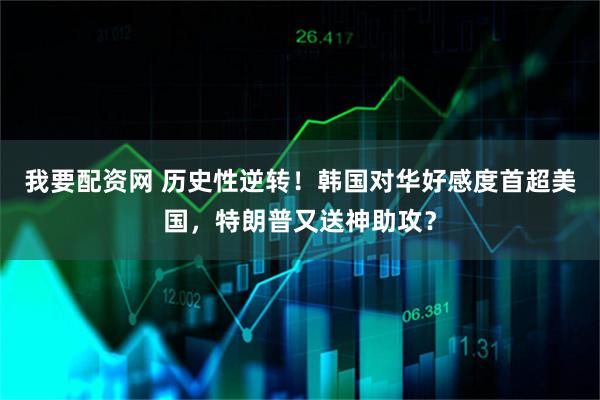 我要配资网 历史性逆转！韩国对华好感度首超美国，特朗普又送神助攻？