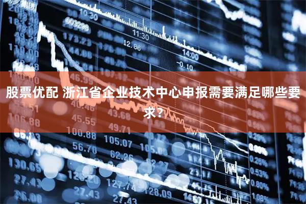 股票优配 浙江省企业技术中心申报需要满足哪些要求？