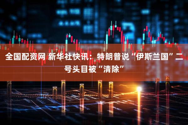 全国配资网 新华社快讯：特朗普说“伊斯兰国”二号头目被“清除”