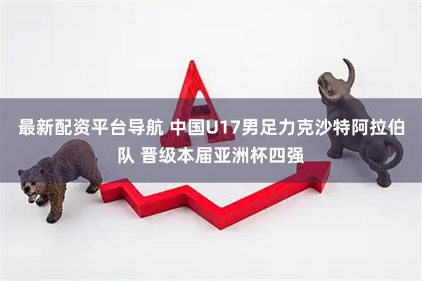 最新配资平台导航 中国U17男足力克沙特阿拉伯队 晋级本届亚洲杯四强