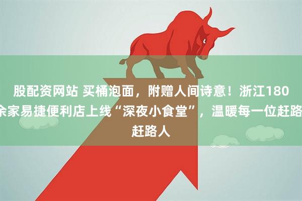 股配资网站 买桶泡面，附赠人间诗意！浙江1800余家易捷便利店上线“深夜小食堂”，温暖每一位赶路人