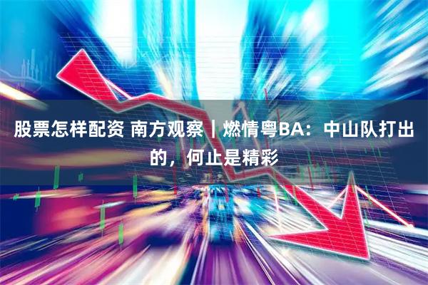 股票怎样配资 南方观察｜燃情粤BA：中山队打出的，何止是精彩