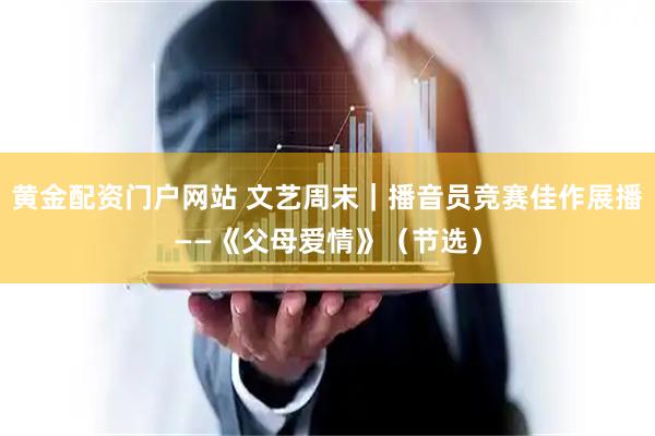 黄金配资门户网站 文艺周末｜播音员竞赛佳作展播——《父母爱情》（节选）