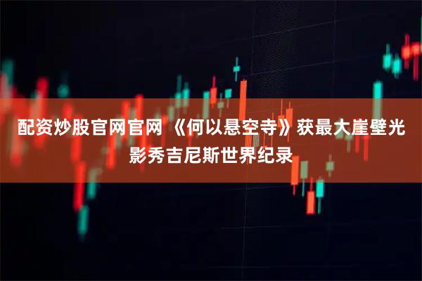 配资炒股官网官网 《何以悬空寺》获最大崖壁光影秀吉尼斯世界纪录
