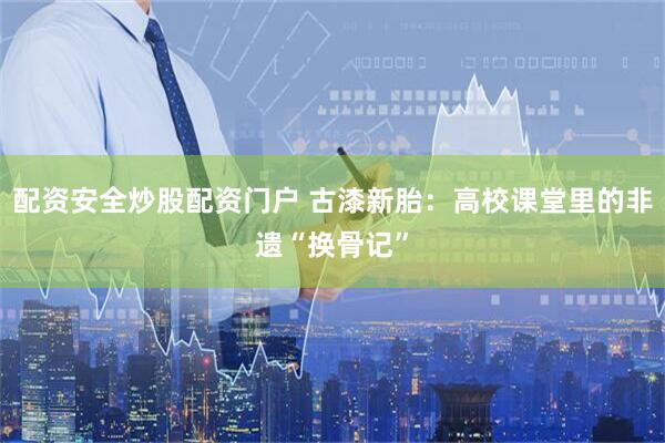 配资安全炒股配资门户 古漆新胎：高校课堂里的非遗“换骨记”